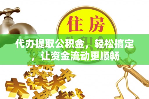 灵台代办提取公积金，轻松搞定，让资金流动更顺畅