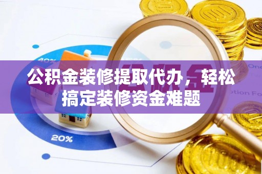 灵台公积金装修提取代办，轻松搞定装修资金难题