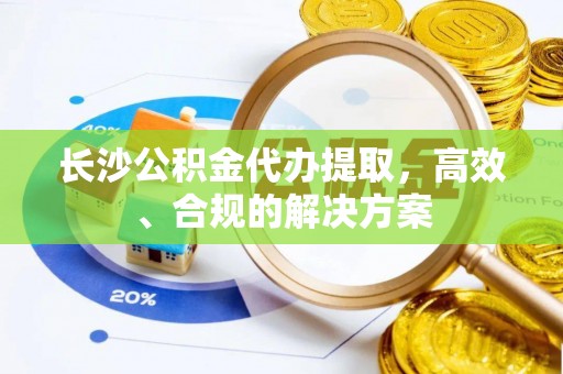 灵台长沙公积金代办提取，高效、合规的解决方案