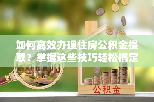 灵台如何高效办理住房公积金提取？掌握这些技巧轻松搞定
