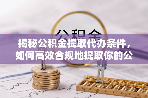 灵台揭秘公积金提取代办条件，如何高效合规地提取你的公积金
