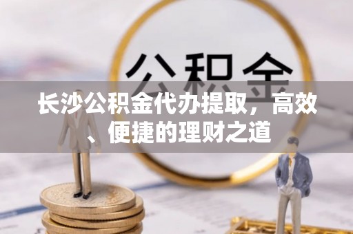 灵台长沙公积金代办提取，高效、便捷的理财之道