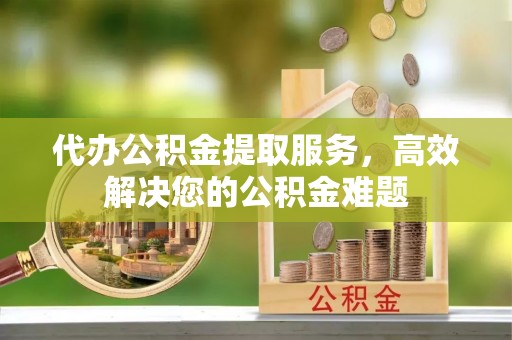 灵台代办公积金提取服务，高效解决您的公积金难题