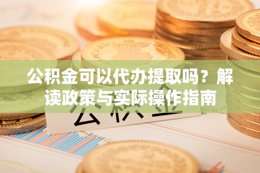 灵台公积金可以代办提取吗？解读政策与实际操作指南