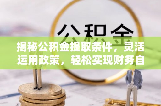 灵台揭秘公积金提取条件，灵活运用政策，轻松实现财务自由