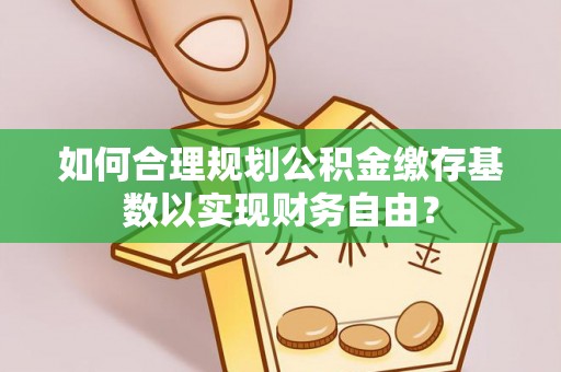 灵台如何合理规划公积金缴存基数以实现财务自由？