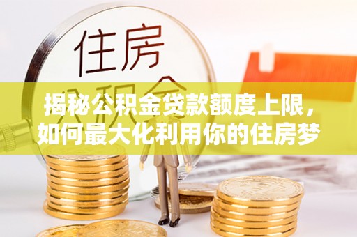灵台揭秘公积金贷款额度上限，如何最大化利用你的住房梦想资金？