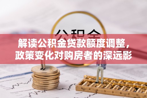 灵台解读公积金贷款额度调整，政策变化对购房者的深远影响