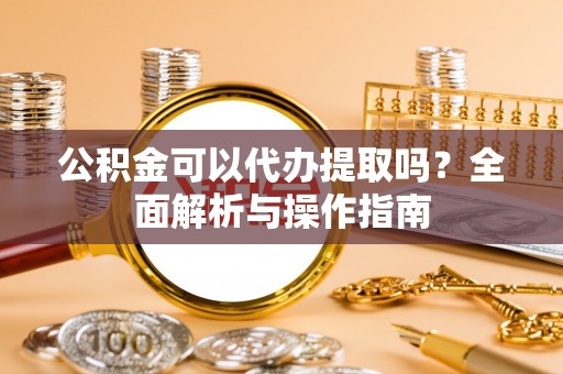 灵台公积金可以代办提取吗？全面解析与操作指南