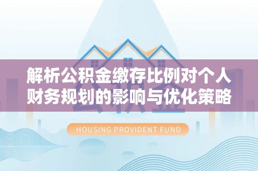 灵台解析公积金缴存比例对个人财务规划的影响与优化策略