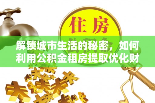 灵台解锁城市生活的秘密，如何利用公积金租房提取优化财务规划
