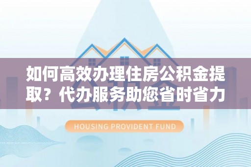 灵台如何高效办理住房公积金提取？代办服务助您省时省力
