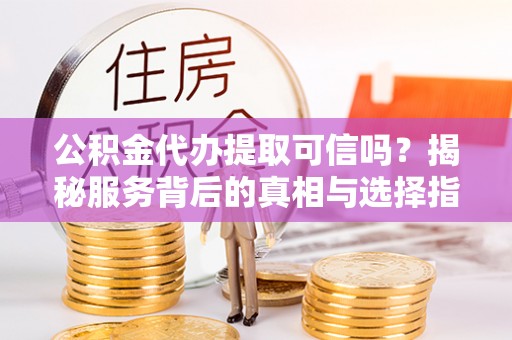 灵台公积金代办提取可信吗？揭秘服务背后的真相与选择指南