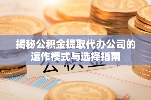 灵台揭秘公积金提取代办公司的运作模式与选择指南