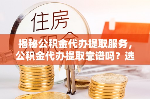 灵台揭秘公积金代办提取服务，公积金代办提取靠谱吗？选择需谨慎