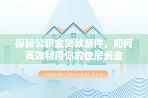 灵台探秘公积金贷款条件，如何高效利用你的住房资金