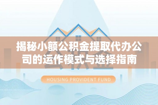 灵台揭秘小额公积金提取代办公司的运作模式与选择指南