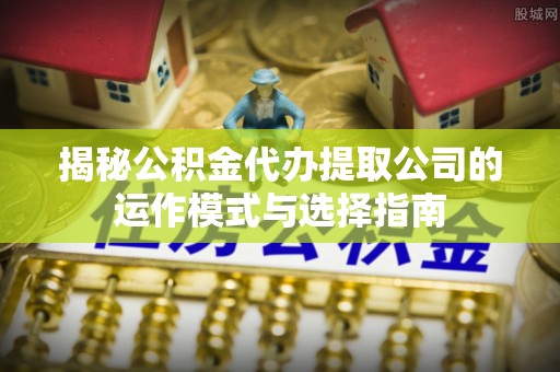 灵台揭秘公积金代办提取公司的运作模式与选择指南