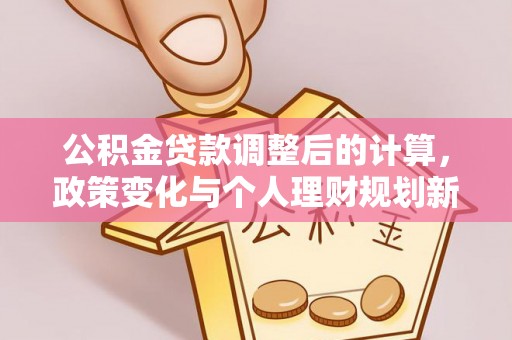 灵台公积金贷款调整后的计算，政策变化与个人理财规划新方向