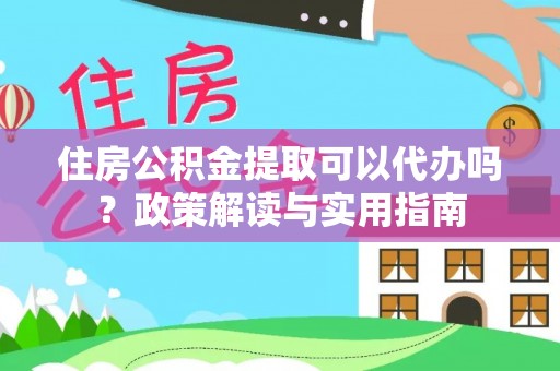灵台住房公积金提取可以代办吗？政策解读与实用指南