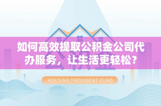 灵台如何高效提取公积金公司代办服务，让生活更轻松？
