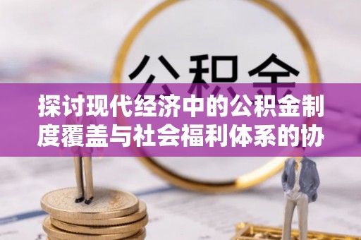 灵台探讨现代经济中的公积金制度覆盖与社会福利体系的协同发展
