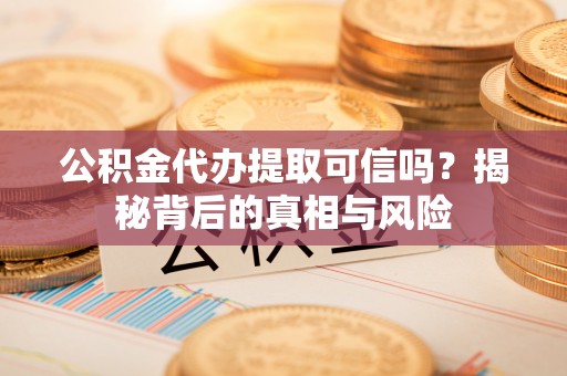灵台公积金代办提取可信吗？揭秘背后的真相与风险