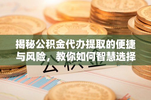 灵台揭秘公积金代办提取的便捷与风险，教你如何智慧选择