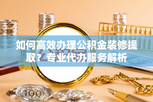 灵台如何高效办理公积金装修提取？专业代办服务解析