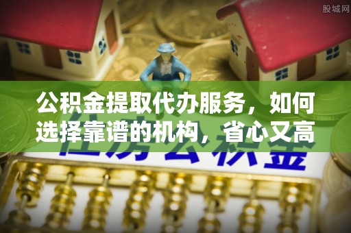 灵台公积金提取代办服务，如何选择靠谱的机构，省心又高效