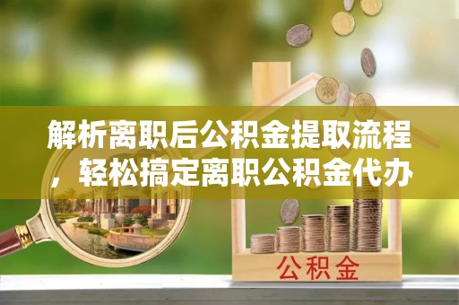 灵台解析离职后公积金提取流程，轻松搞定离职公积金代办提取手续
