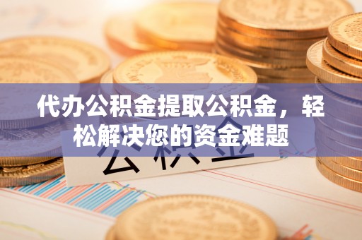 灵台代办公积金提取公积金，轻松解决您的资金难题