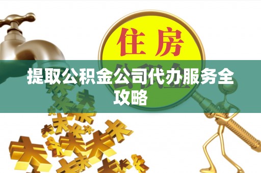 灵台提取公积金公司代办服务全攻略