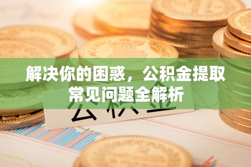 灵台解决你的困惑，公积金提取常见问题全解析