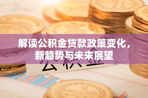 灵台解读公积金贷款政策变化，新趋势与未来展望