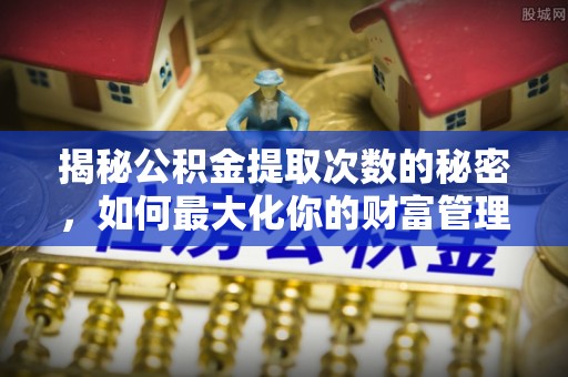 灵台揭秘公积金提取次数的秘密，如何最大化你的财富管理