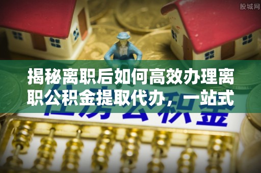 灵台揭秘离职后如何高效办理离职公积金提取代办，一站式服务全解析