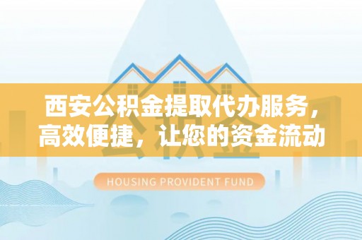 灵台西安公积金提取代办服务，高效便捷，让您的资金流动更灵活