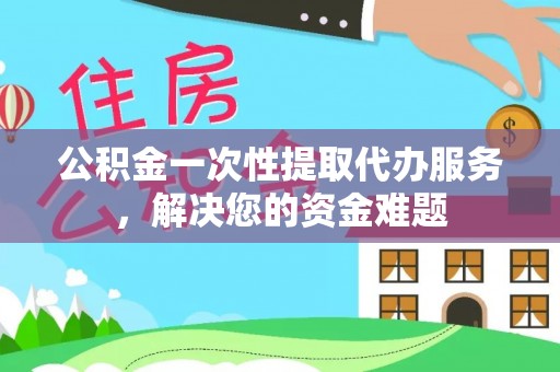 灵台公积金一次性提取代办服务，解决您的资金难题