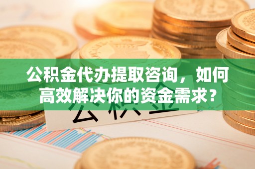 灵台公积金代办提取咨询，如何高效解决你的资金需求？
