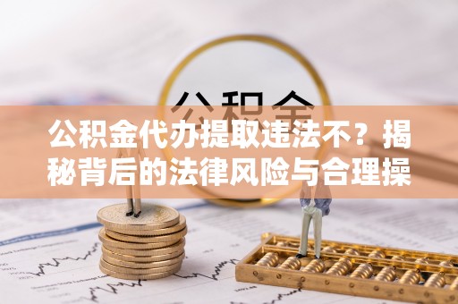 灵台公积金代办提取违法不？揭秘背后的法律风险与合理操作