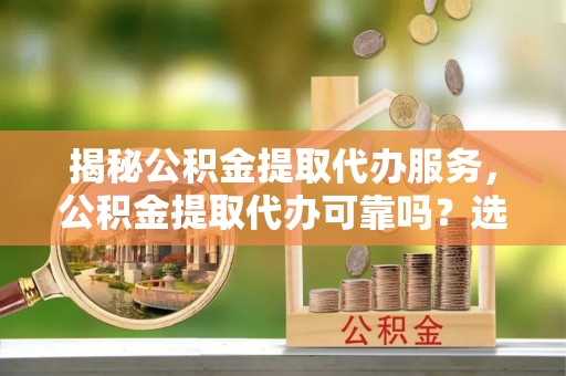 灵台揭秘公积金提取代办服务，公积金提取代办可靠吗？选择需谨慎