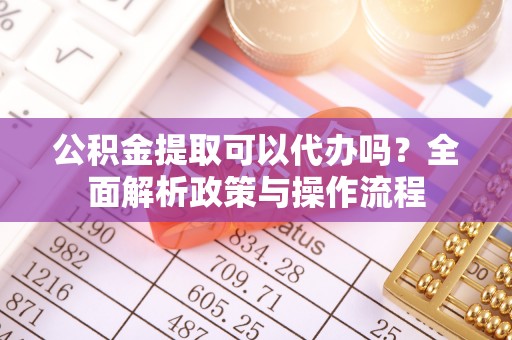 灵台公积金提取可以代办吗？全面解析政策与操作流程