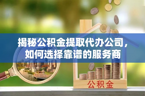 灵台揭秘公积金提取代办公司，如何选择靠谱的服务商