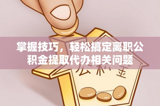 灵台掌握技巧，轻松搞定离职公积金提取代办相关问题