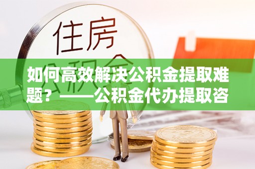 灵台如何高效解决公积金提取难题？——公积金代办提取咨询服务全解析