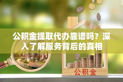 灵台公积金提取代办靠谱吗？深入了解服务背后的真相