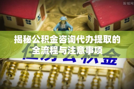 灵台揭秘公积金咨询代办提取的全流程与注意事项