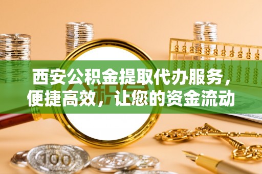 灵台西安公积金提取代办服务，便捷高效，让您的资金流动无忧