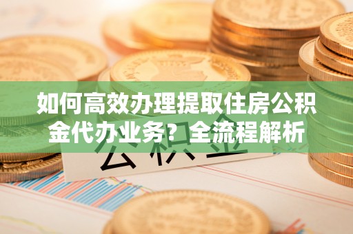 灵台如何高效办理提取住房公积金代办业务？全流程解析